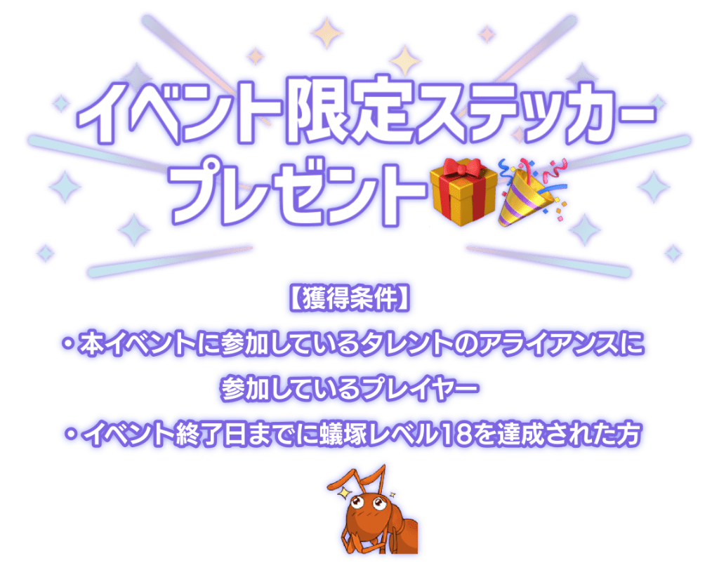 「イベント限定ステッカープレゼント！」獲得条件は本イベントに参加しているプレイヤーかつ、イベント終了日までに蟻塚レベル18を達成された方。