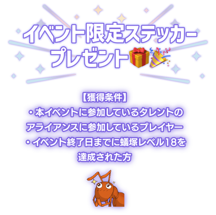 「イベント限定ステッカープレゼント！」獲得条件は本イベントに参加しているプレイヤーかつ、イベント終了日までに蟻塚レベル18を達成された方。